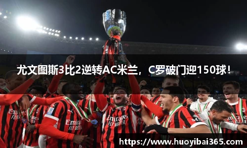 尤文图斯3比2逆转AC米兰，C罗破门迎150球！